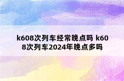 k608次列车经常晚点吗 k608次列车2024年晚点多吗